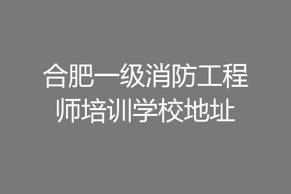 合肥一级消防工程师培训学校地址