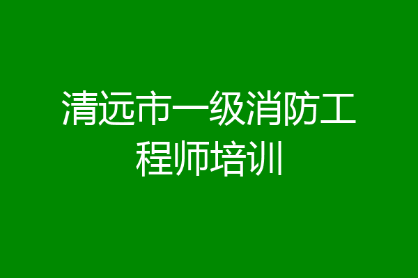 清远市一级消防工程师培训