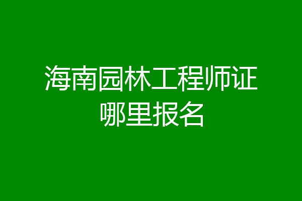 海南园林工程师证哪里报名