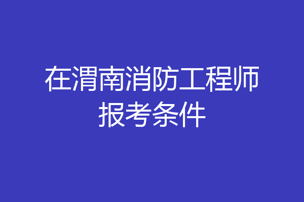 在渭南消防工程师报考条件