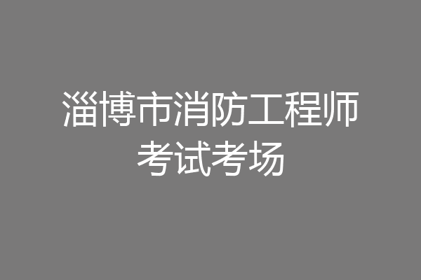 淄博市消防工程师考试考场