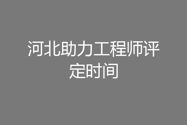 河北助力工程师评定时间