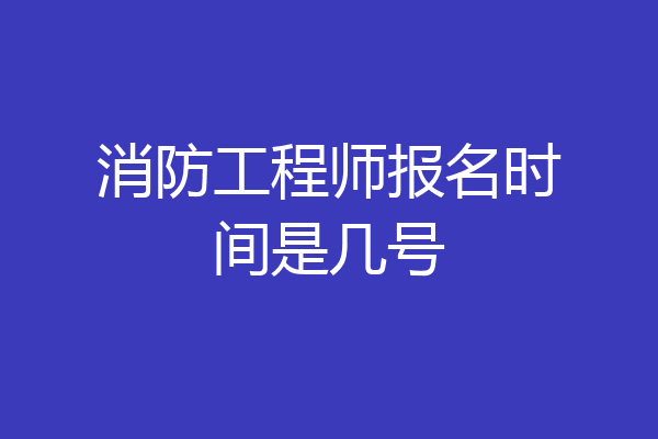 消防工程师报名时间是几号