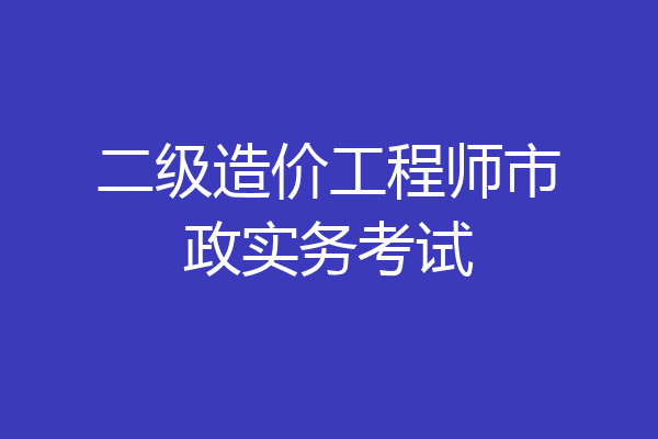 二级造价工程师市政实务考试