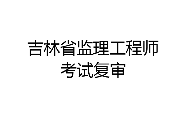 吉林省监理工程师考试复审