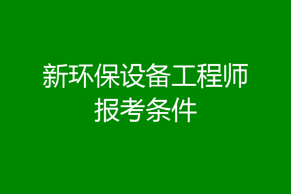 新环保设备工程师报考条件