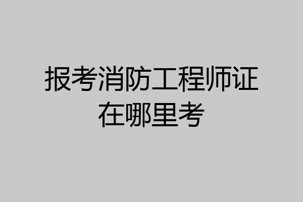 报考消防工程师证在哪里考
