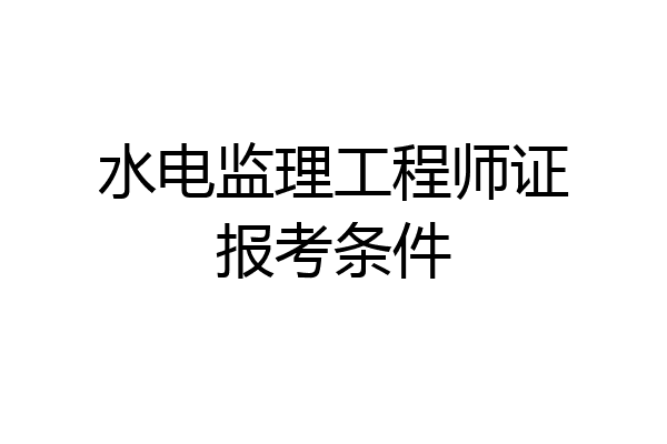 水电监理工程师证报考条件