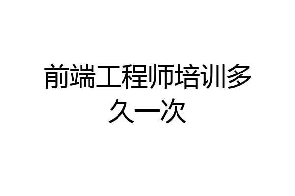 前端工程师培训多久一次