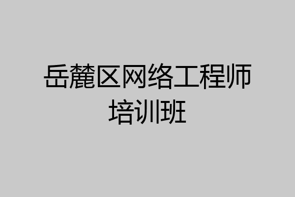 岳麓区网络工程师培训班