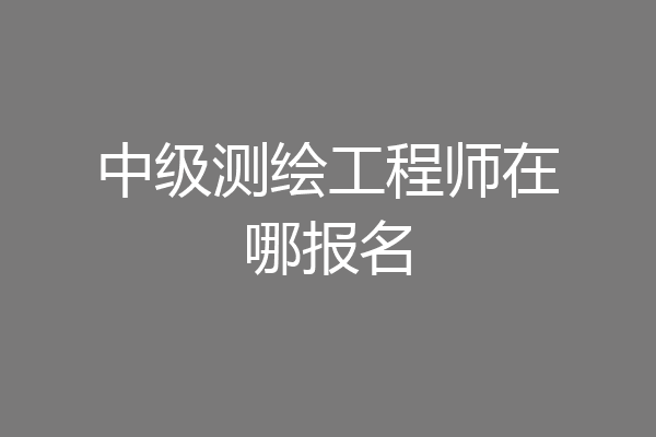 中级测绘工程师在哪报名