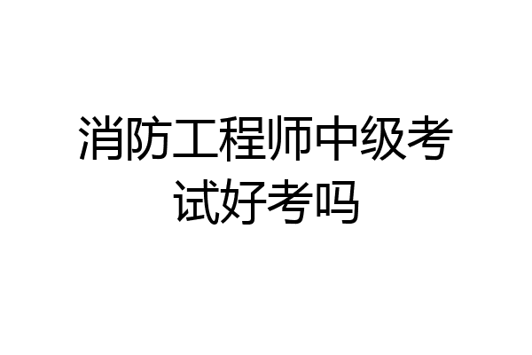 消防工程师中级考试好考吗