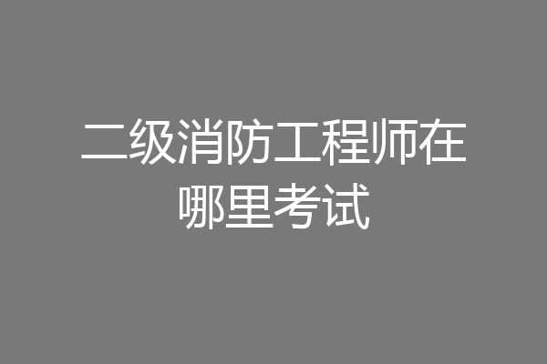 二级消防工程师在哪里考试