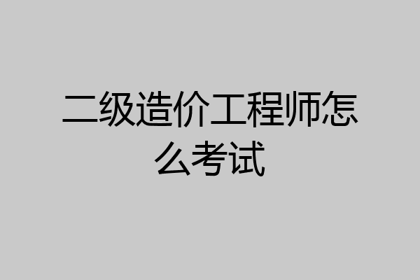 二级造价工程师怎么考试