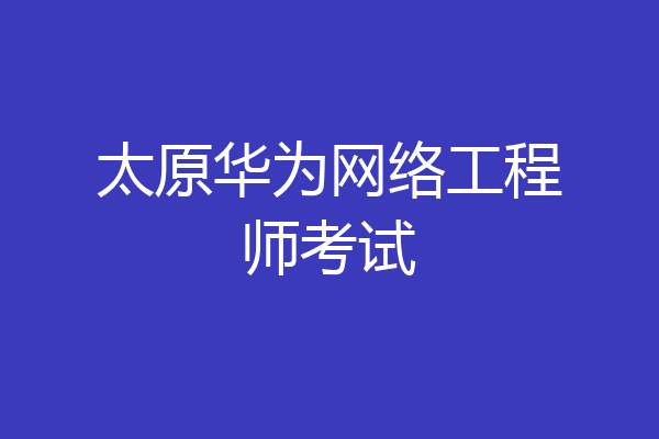 太原华为网络工程师考试