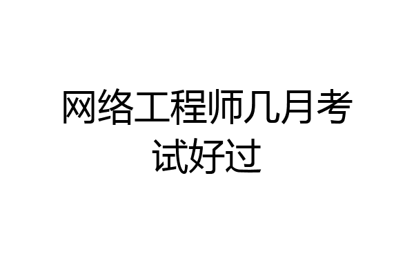 网络工程师几月考试好过