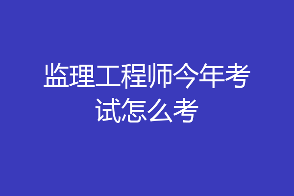 监理工程师今年考试怎么考