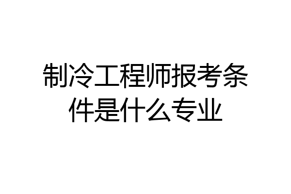 制冷工程师报考条件是什么专业