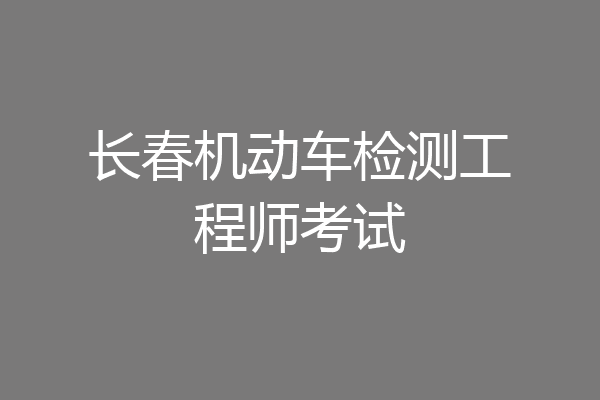 长春机动车检测工程师考试