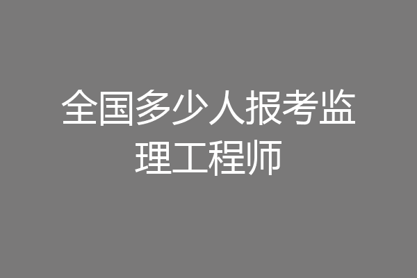 全国多少人报考监理工程师
