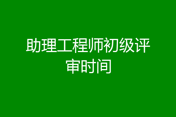 助理工程师初级评审时间