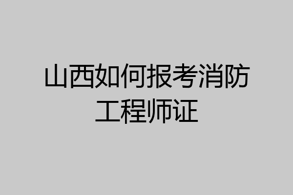 山西如何报考消防工程师证