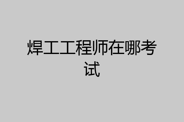 焊工工程师在哪考试