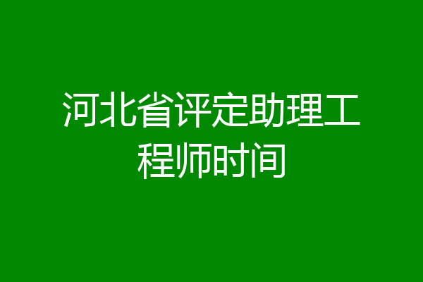 河北省评定助理工程师时间
