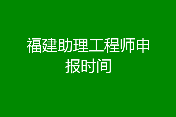 福建助理工程师申报时间
