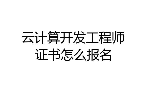 云计算开发工程师证书怎么报名