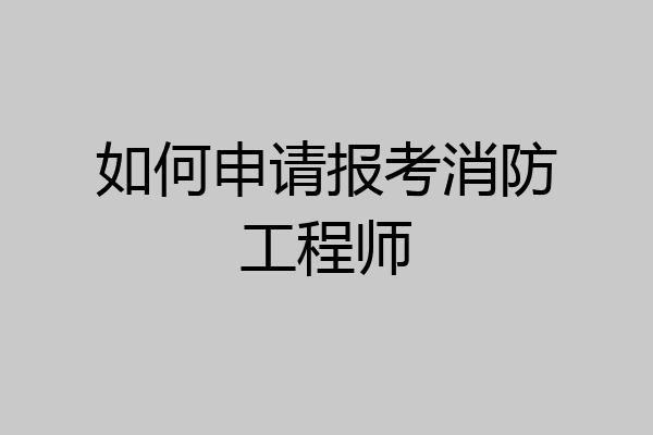 如何申请报考消防工程师
