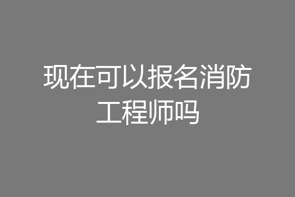现在可以报名消防工程师吗