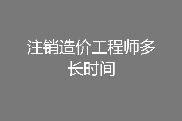 注销造价工程师多长时间