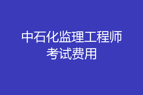 中石化监理工程师考试费用