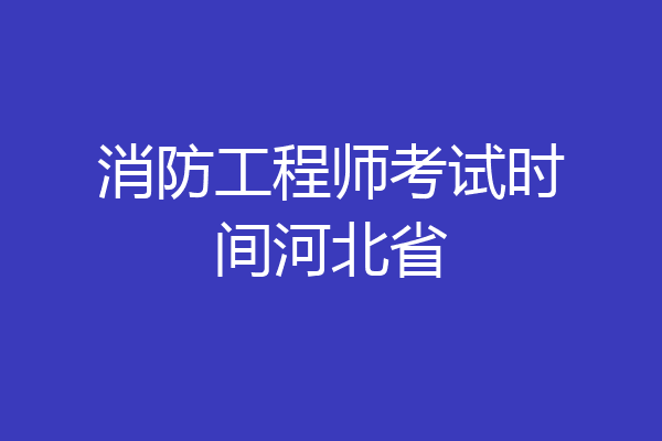 消防工程师考试时间河北省