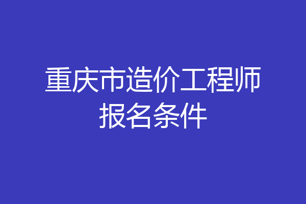 重庆市造价工程师报名条件