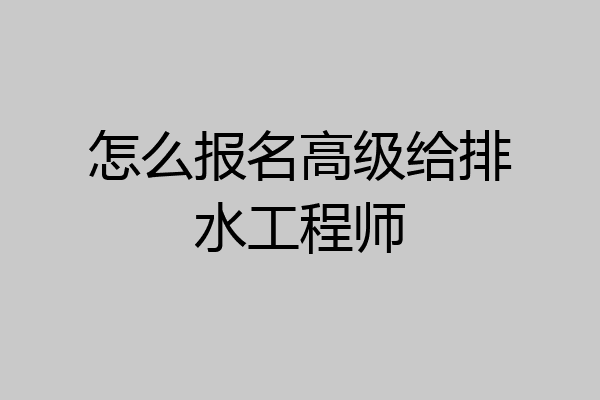 怎么报名高级给排水工程师