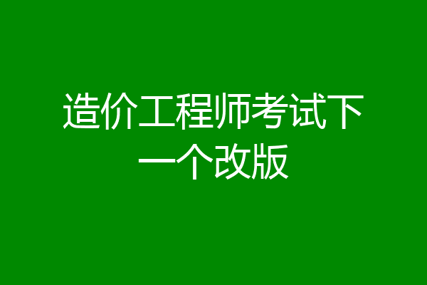 造价工程师考试下一个改版