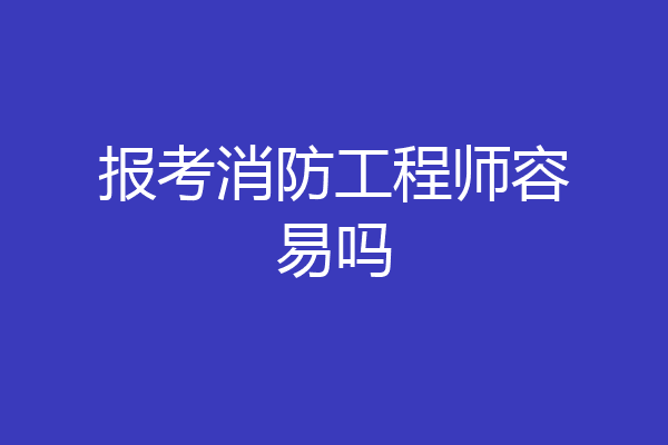 报考消防工程师容易吗