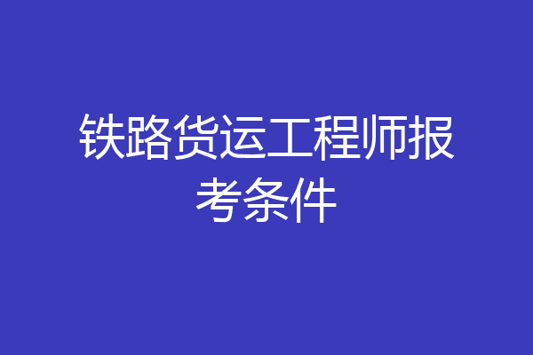 铁路货运工程师报考条件