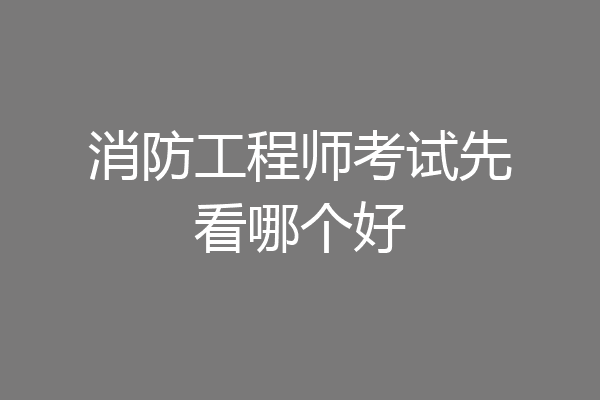 消防工程师考试先看哪个好