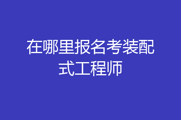 在哪里报名考装配式工程师