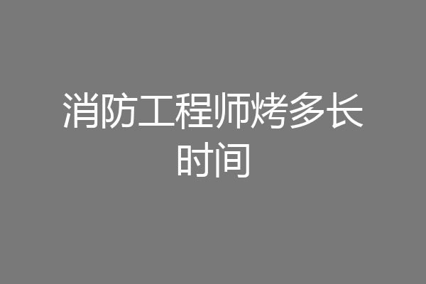 消防工程师烤多长时间