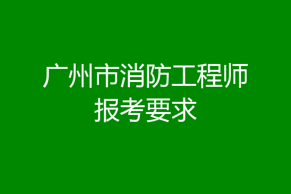 广州市消防工程师报考要求