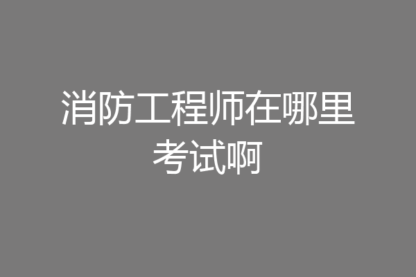 消防工程师在哪里考试啊