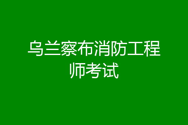 乌兰察布消防工程师考试