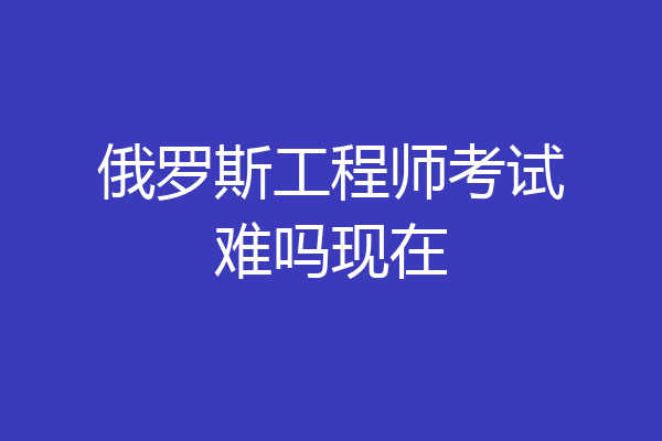 俄罗斯工程师考试难吗现在