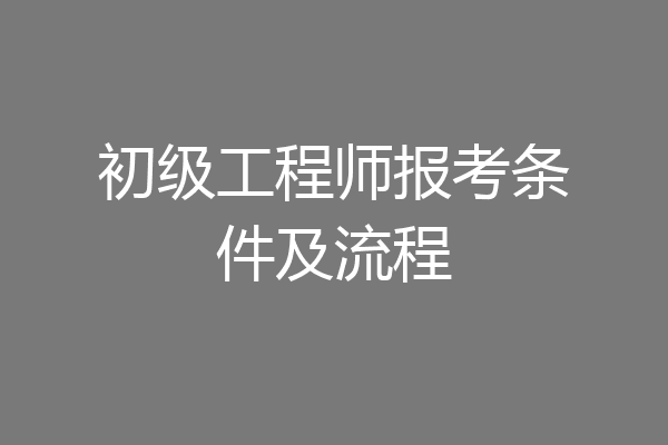 初级工程师报考条件及流程