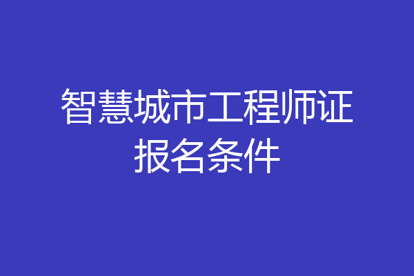 智慧城市工程师证报名条件
