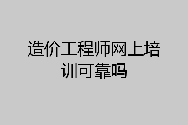 造价工程师网上培训可靠吗